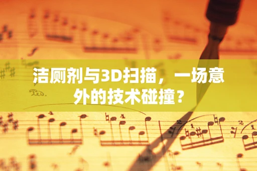 洁厕剂与3D扫描，一场意外的技术碰撞？