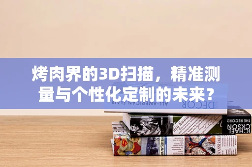 烤肉界的3D扫描，精准测量与个性化定制的未来？