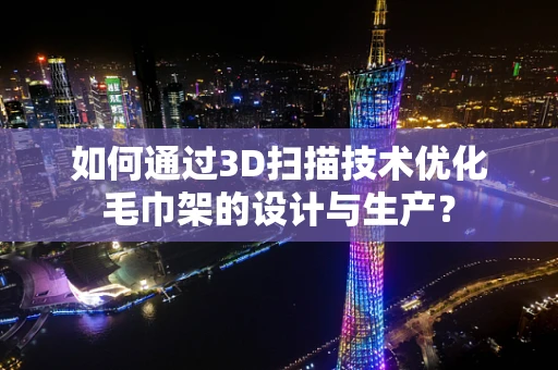 如何通过3D扫描技术优化毛巾架的设计与生产？
