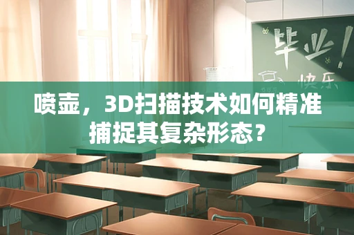 喷壶，3D扫描技术如何精准捕捉其复杂形态？