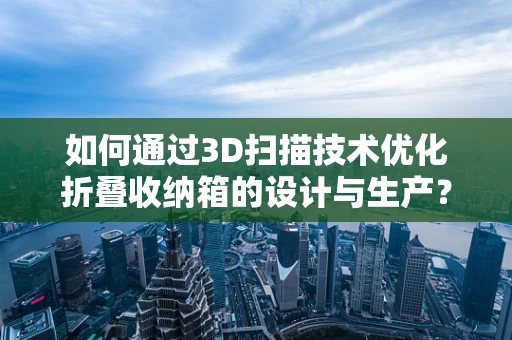 如何通过3D扫描技术优化折叠收纳箱的设计与生产？