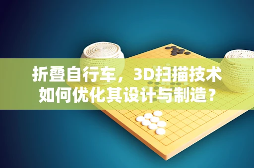 折叠自行车，3D扫描技术如何优化其设计与制造？