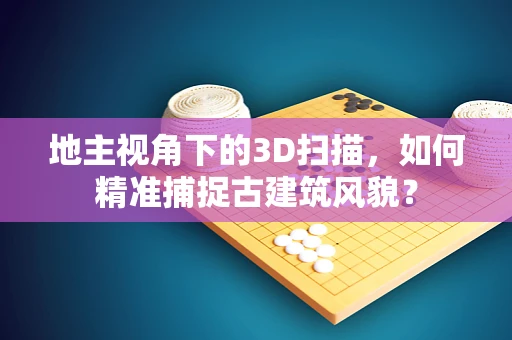地主视角下的3D扫描，如何精准捕捉古建筑风貌？