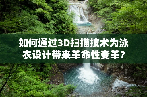 如何通过3D扫描技术为泳衣设计带来革命性变革？
