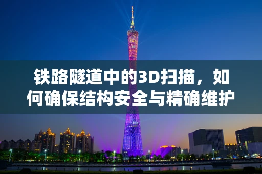铁路隧道中的3D扫描，如何确保结构安全与精确维护？