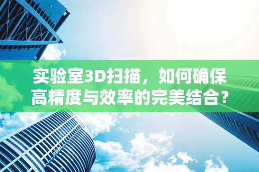 实验室3D扫描，如何确保高精度与效率的完美结合？