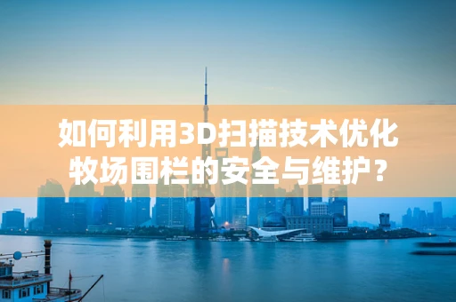 如何利用3D扫描技术优化牧场围栏的安全与维护？