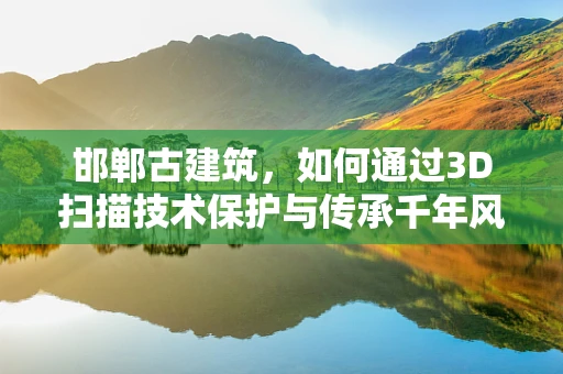 邯郸古建筑，如何通过3D扫描技术保护与传承千年风貌？
