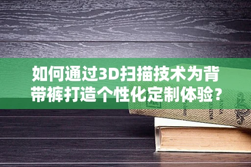 如何通过3D扫描技术为背带裤打造个性化定制体验？