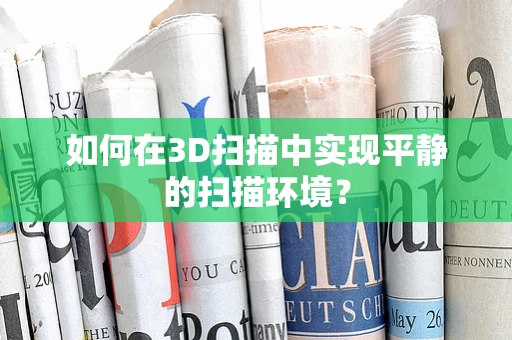 如何在3D扫描中实现平静的扫描环境？