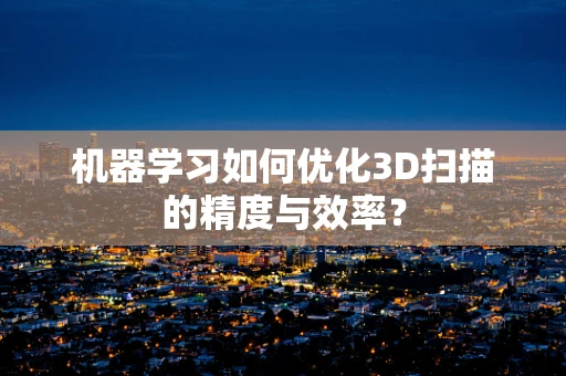 机器学习如何优化3D扫描的精度与效率？