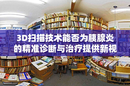 3D扫描技术能否为胰腺炎的精准诊断与治疗提供新视角？