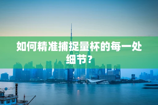 如何精准捕捉量杯的每一处细节？