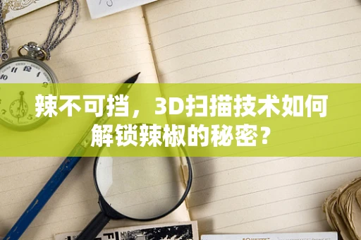辣不可挡，3D扫描技术如何解锁辣椒的秘密？