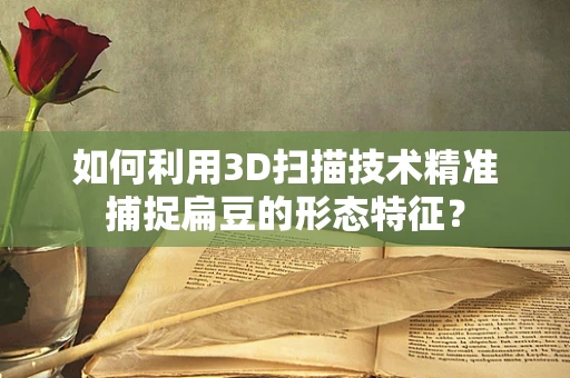 如何利用3D扫描技术精准捕捉扁豆的形态特征？