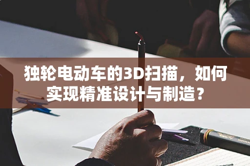 独轮电动车的3D扫描，如何实现精准设计与制造？