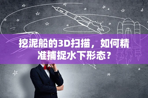 挖泥船的3D扫描，如何精准捕捉水下形态？