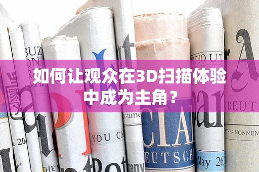 如何让观众在3D扫描体验中成为主角？