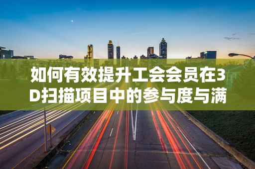如何有效提升工会会员在3D扫描项目中的参与度与满意度？