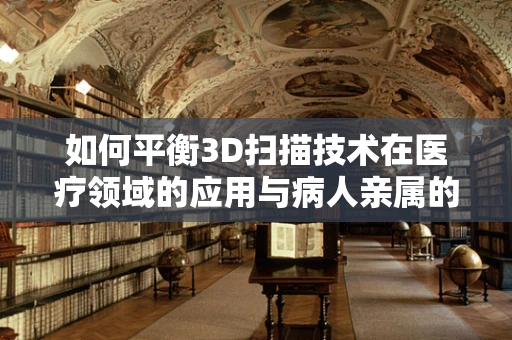 如何平衡3D扫描技术在医疗领域的应用与病人亲属的隐私权？