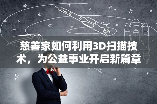慈善家如何利用3D扫描技术，为公益事业开启新篇章？