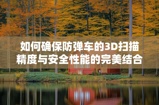 如何确保防弹车的3D扫描精度与安全性能的完美结合？