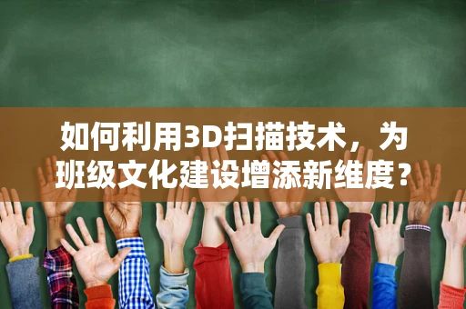 如何利用3D扫描技术，为班级文化建设增添新维度？
