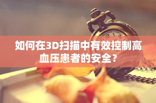 如何在3D扫描中有效控制高血压患者的安全？
