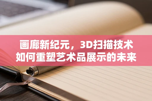 画廊新纪元，3D扫描技术如何重塑艺术品展示的未来？