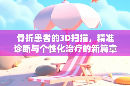 骨折患者的3D扫描，精准诊断与个性化治疗的新篇章？