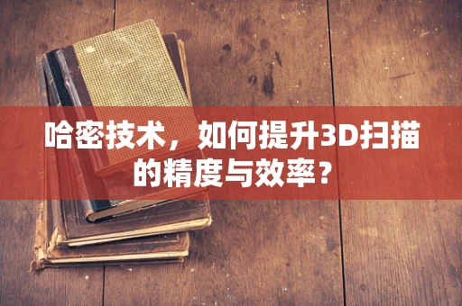 哈密技术，如何提升3D扫描的精度与效率？