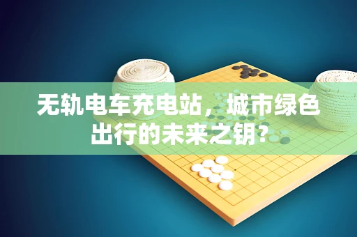 无轨电车充电站，城市绿色出行的未来之钥？
