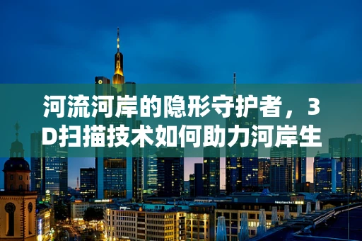 河流河岸的隐形守护者，3D扫描技术如何助力河岸生态保护？
