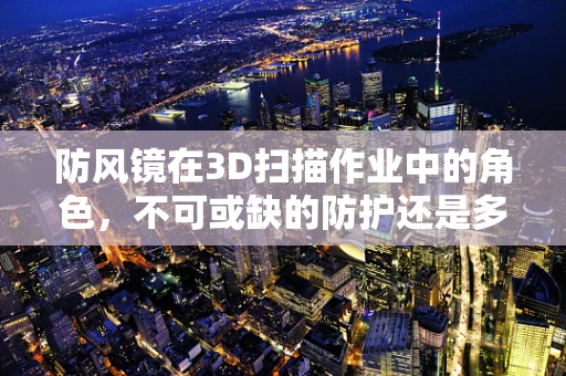 防风镜在3D扫描作业中的角色，不可或缺的防护还是多余之举？