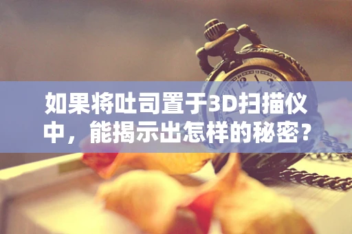 如果将吐司置于3D扫描仪中，能揭示出怎样的秘密？