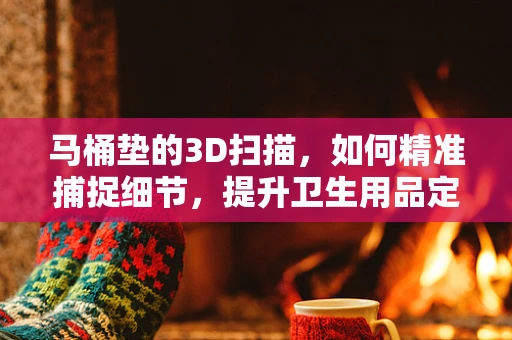 马桶垫的3D扫描，如何精准捕捉细节，提升卫生用品定制化？
