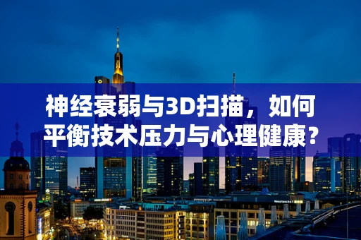 神经衰弱与3D扫描，如何平衡技术压力与心理健康？