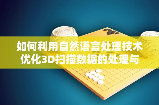 如何利用自然语言处理技术优化3D扫描数据的处理与解析？