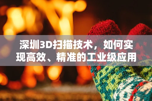 深圳3D扫描技术，如何实现高效、精准的工业级应用？