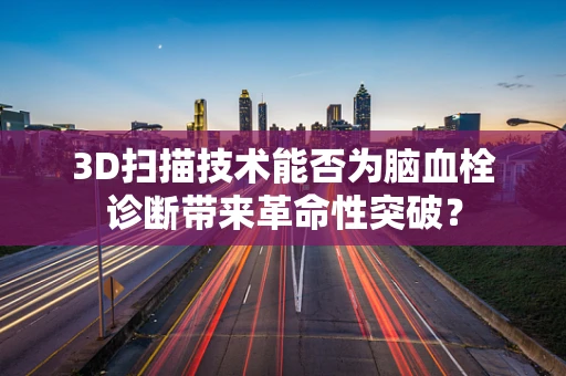 3D扫描技术能否为脑血栓诊断带来革命性突破？