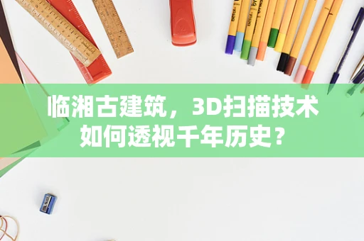 临湘古建筑，3D扫描技术如何透视千年历史？