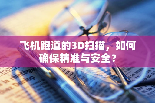 飞机跑道的3D扫描，如何确保精准与安全？
