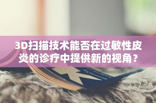 3D扫描技术能否在过敏性皮炎的诊疗中提供新的视角？