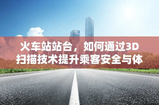 火车站站台，如何通过3D扫描技术提升乘客安全与体验？
