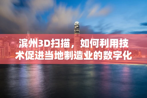 滨州3D扫描，如何利用技术促进当地制造业的数字化转型？