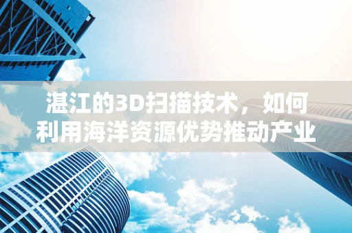 湛江的3D扫描技术，如何利用海洋资源优势推动产业创新？
