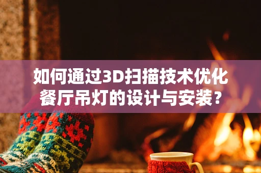 如何通过3D扫描技术优化餐厅吊灯的设计与安装？