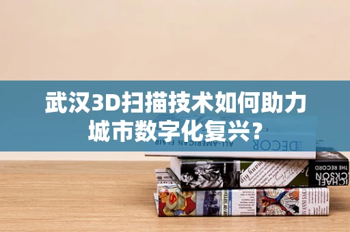 武汉3D扫描技术如何助力城市数字化复兴？
