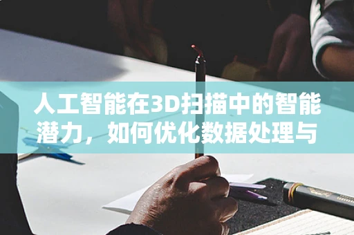 人工智能在3D扫描中的智能潜力，如何优化数据处理与精度？