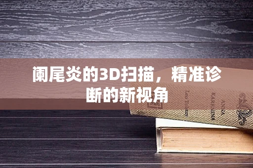 阑尾炎的3D扫描，精准诊断的新视角